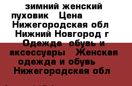 зимний женский пуховик › Цена ­ 4 500 - Нижегородская обл., Нижний Новгород г. Одежда, обувь и аксессуары » Женская одежда и обувь   . Нижегородская обл.